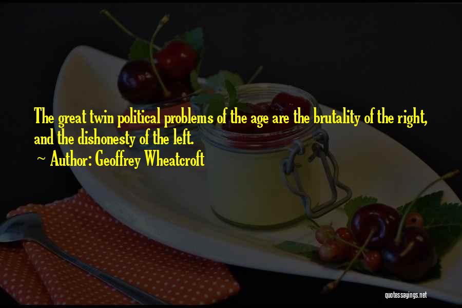 Geoffrey Wheatcroft Quotes: The Great Twin Political Problems Of The Age Are The Brutality Of The Right, And The Dishonesty Of The Left.