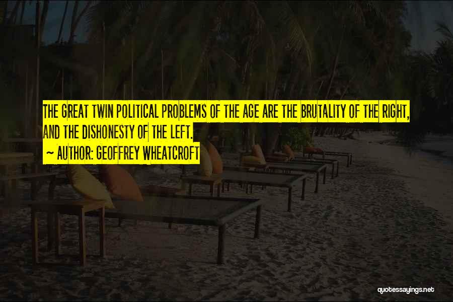 Geoffrey Wheatcroft Quotes: The Great Twin Political Problems Of The Age Are The Brutality Of The Right, And The Dishonesty Of The Left.