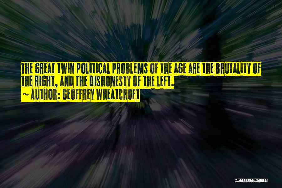 Geoffrey Wheatcroft Quotes: The Great Twin Political Problems Of The Age Are The Brutality Of The Right, And The Dishonesty Of The Left.