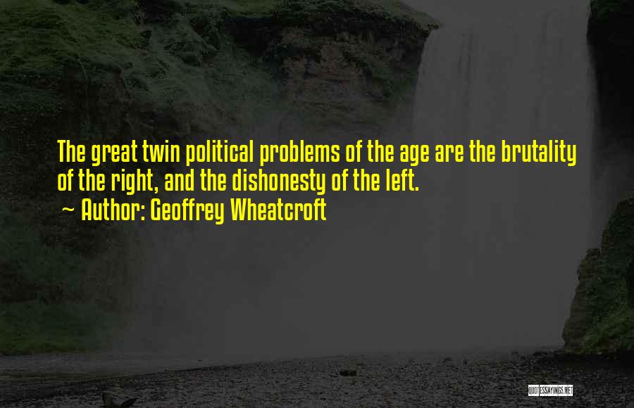 Geoffrey Wheatcroft Quotes: The Great Twin Political Problems Of The Age Are The Brutality Of The Right, And The Dishonesty Of The Left.