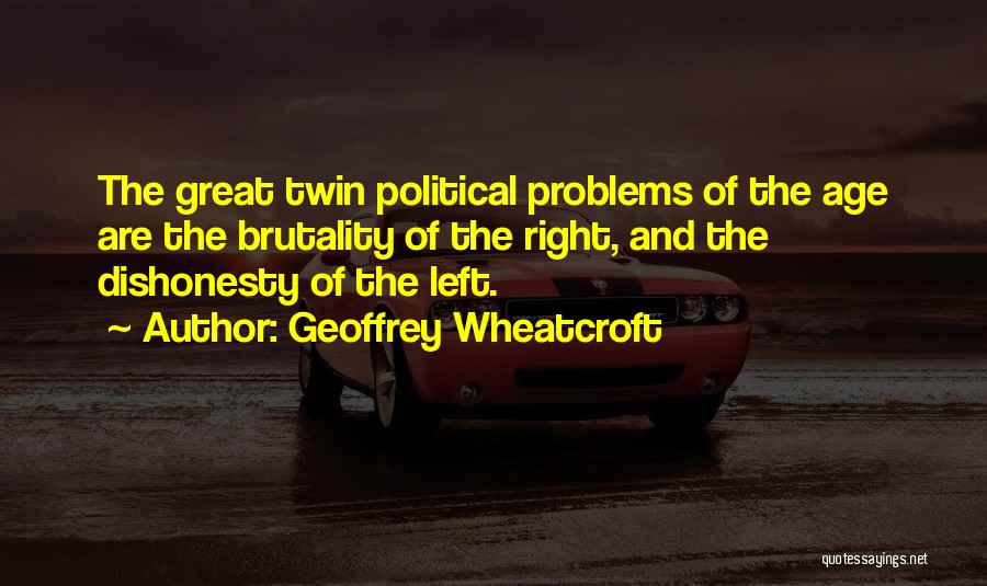 Geoffrey Wheatcroft Quotes: The Great Twin Political Problems Of The Age Are The Brutality Of The Right, And The Dishonesty Of The Left.