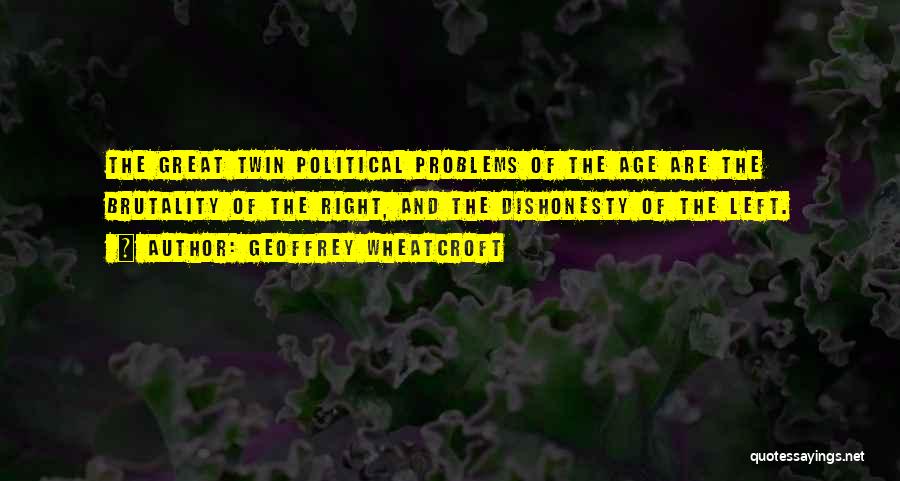 Geoffrey Wheatcroft Quotes: The Great Twin Political Problems Of The Age Are The Brutality Of The Right, And The Dishonesty Of The Left.