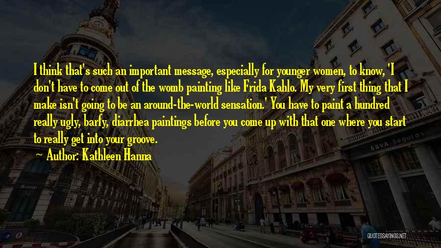 Kathleen Hanna Quotes: I Think That's Such An Important Message, Especially For Younger Women, To Know, 'i Don't Have To Come Out Of