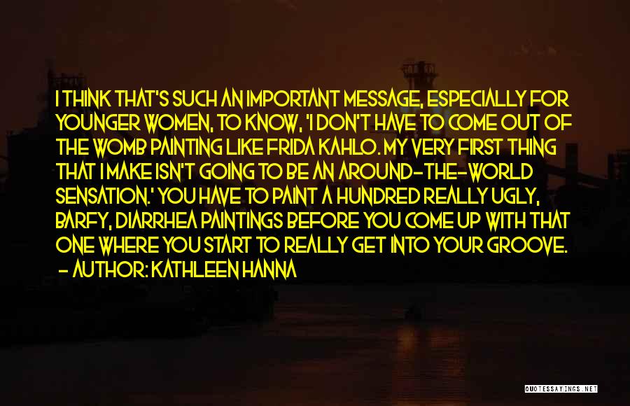 Kathleen Hanna Quotes: I Think That's Such An Important Message, Especially For Younger Women, To Know, 'i Don't Have To Come Out Of