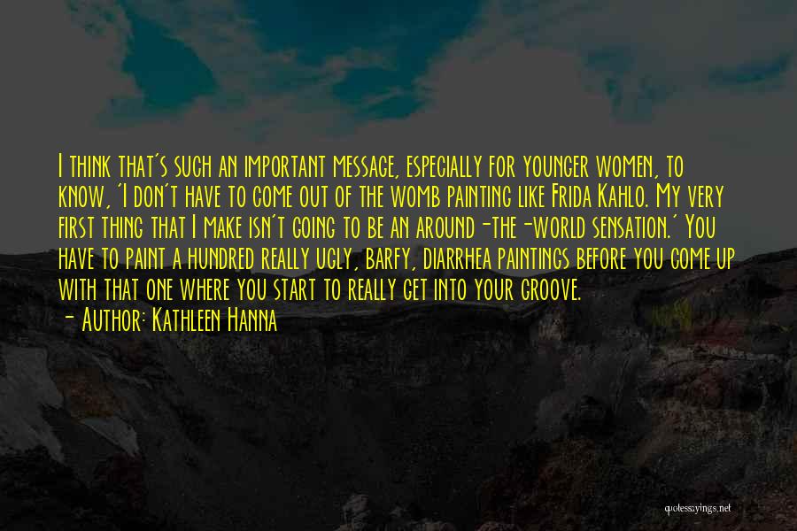 Kathleen Hanna Quotes: I Think That's Such An Important Message, Especially For Younger Women, To Know, 'i Don't Have To Come Out Of