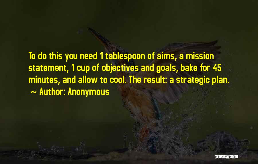 Anonymous Quotes: To Do This You Need 1 Tablespoon Of Aims, A Mission Statement, 1 Cup Of Objectives And Goals, Bake For