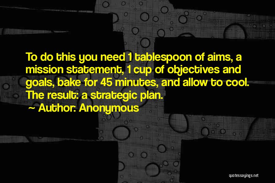 Anonymous Quotes: To Do This You Need 1 Tablespoon Of Aims, A Mission Statement, 1 Cup Of Objectives And Goals, Bake For