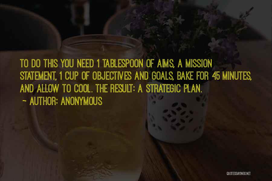 Anonymous Quotes: To Do This You Need 1 Tablespoon Of Aims, A Mission Statement, 1 Cup Of Objectives And Goals, Bake For