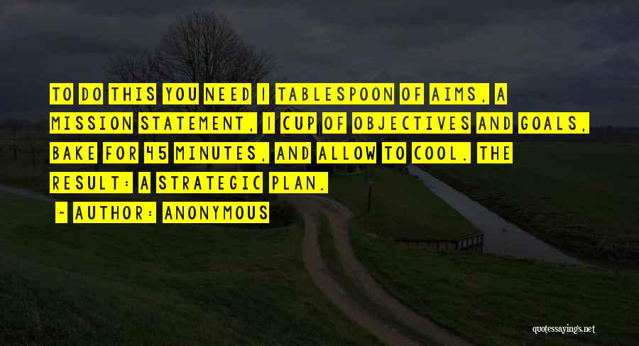 Anonymous Quotes: To Do This You Need 1 Tablespoon Of Aims, A Mission Statement, 1 Cup Of Objectives And Goals, Bake For