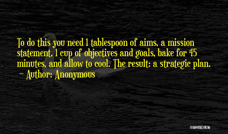 Anonymous Quotes: To Do This You Need 1 Tablespoon Of Aims, A Mission Statement, 1 Cup Of Objectives And Goals, Bake For