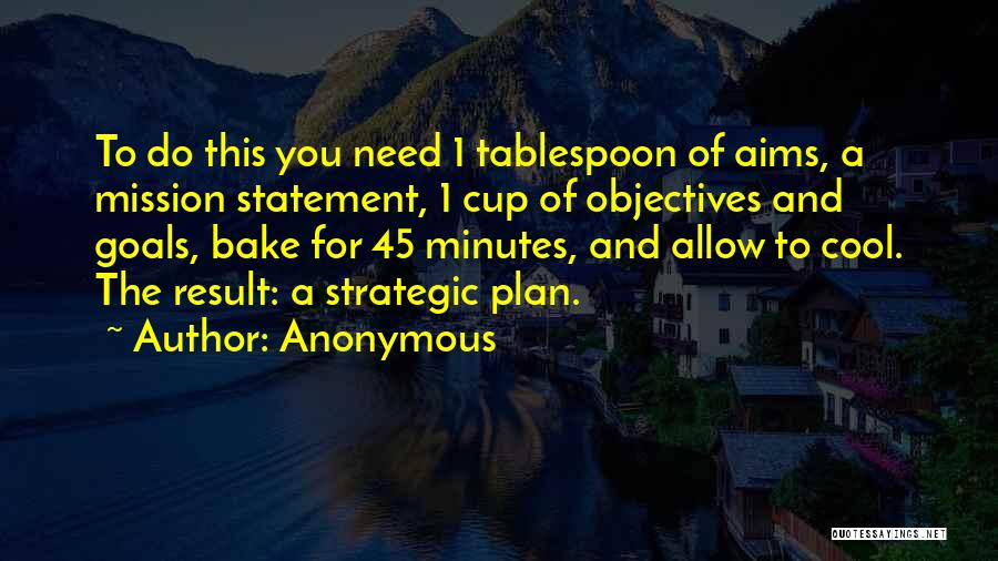 Anonymous Quotes: To Do This You Need 1 Tablespoon Of Aims, A Mission Statement, 1 Cup Of Objectives And Goals, Bake For