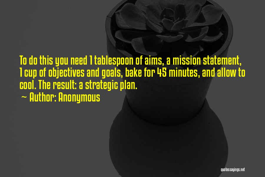 Anonymous Quotes: To Do This You Need 1 Tablespoon Of Aims, A Mission Statement, 1 Cup Of Objectives And Goals, Bake For