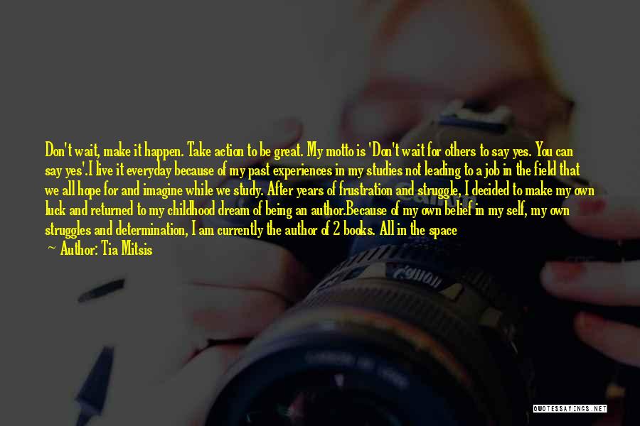 Tia Mitsis Quotes: Don't Wait, Make It Happen. Take Action To Be Great. My Motto Is 'don't Wait For Others To Say Yes.