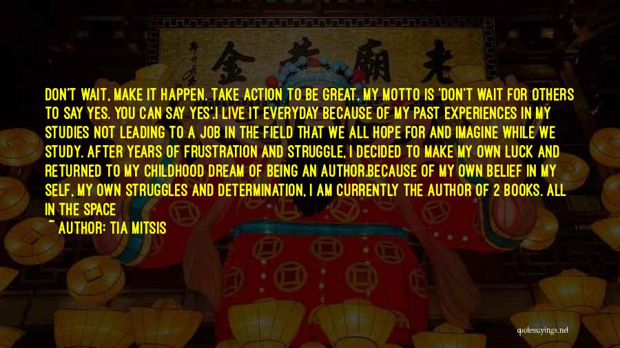 Tia Mitsis Quotes: Don't Wait, Make It Happen. Take Action To Be Great. My Motto Is 'don't Wait For Others To Say Yes.