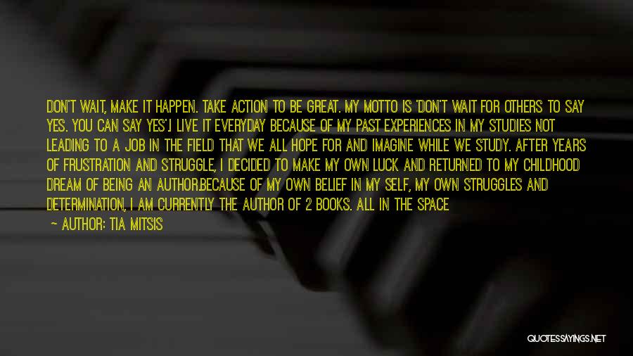 Tia Mitsis Quotes: Don't Wait, Make It Happen. Take Action To Be Great. My Motto Is 'don't Wait For Others To Say Yes.