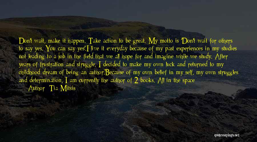 Tia Mitsis Quotes: Don't Wait, Make It Happen. Take Action To Be Great. My Motto Is 'don't Wait For Others To Say Yes.