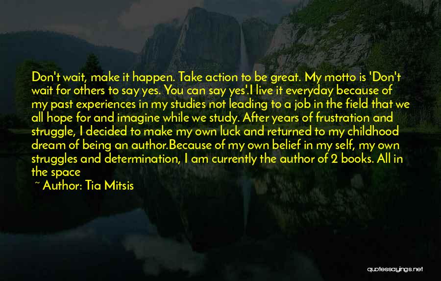 Tia Mitsis Quotes: Don't Wait, Make It Happen. Take Action To Be Great. My Motto Is 'don't Wait For Others To Say Yes.