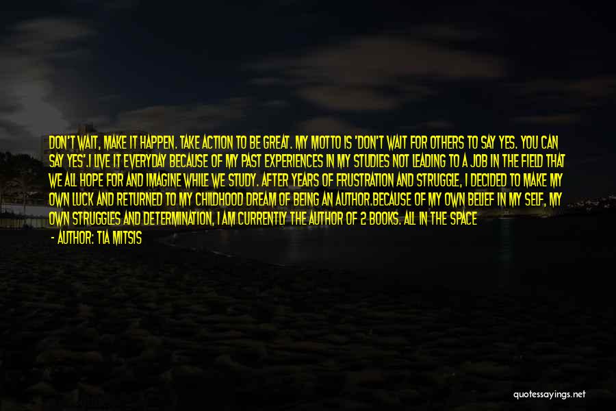 Tia Mitsis Quotes: Don't Wait, Make It Happen. Take Action To Be Great. My Motto Is 'don't Wait For Others To Say Yes.