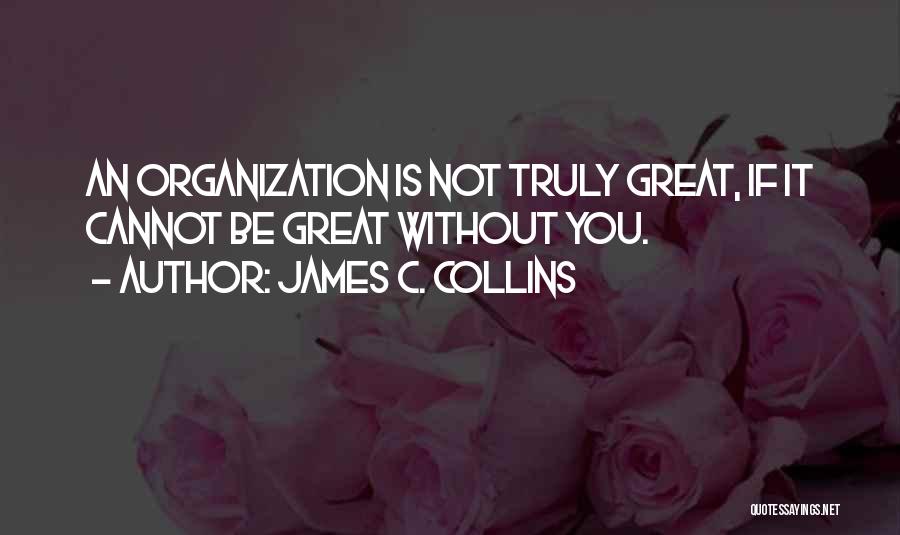 James C. Collins Quotes: An Organization Is Not Truly Great, If It Cannot Be Great Without You.