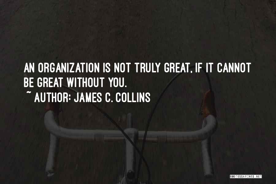 James C. Collins Quotes: An Organization Is Not Truly Great, If It Cannot Be Great Without You.