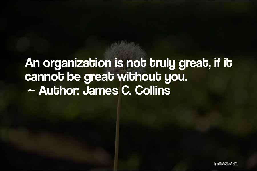 James C. Collins Quotes: An Organization Is Not Truly Great, If It Cannot Be Great Without You.