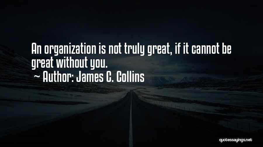 James C. Collins Quotes: An Organization Is Not Truly Great, If It Cannot Be Great Without You.