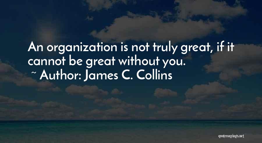 James C. Collins Quotes: An Organization Is Not Truly Great, If It Cannot Be Great Without You.