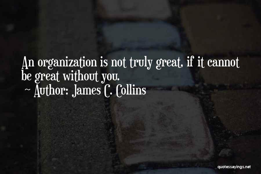 James C. Collins Quotes: An Organization Is Not Truly Great, If It Cannot Be Great Without You.