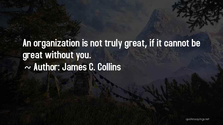 James C. Collins Quotes: An Organization Is Not Truly Great, If It Cannot Be Great Without You.