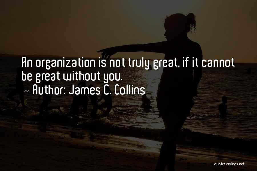James C. Collins Quotes: An Organization Is Not Truly Great, If It Cannot Be Great Without You.