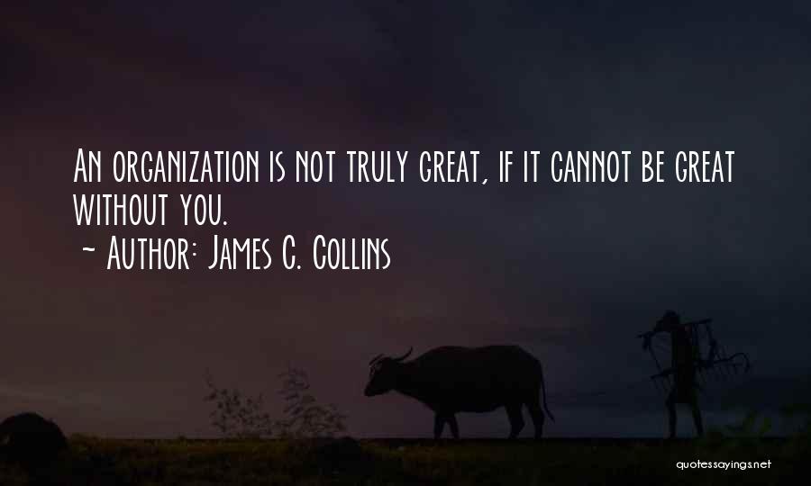 James C. Collins Quotes: An Organization Is Not Truly Great, If It Cannot Be Great Without You.