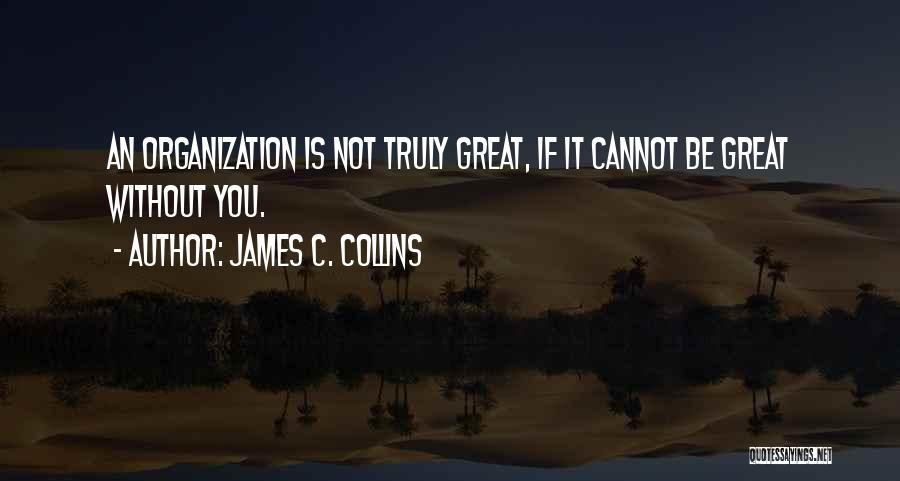 James C. Collins Quotes: An Organization Is Not Truly Great, If It Cannot Be Great Without You.