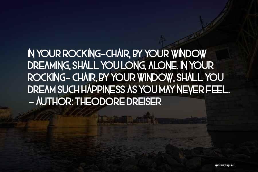 Theodore Dreiser Quotes: In Your Rocking-chair, By Your Window Dreaming, Shall You Long, Alone. In Your Rocking- Chair, By Your Window, Shall You