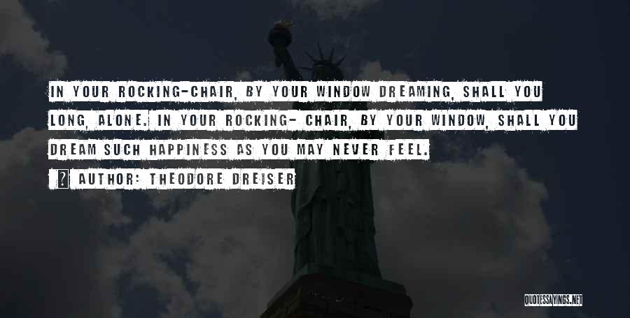 Theodore Dreiser Quotes: In Your Rocking-chair, By Your Window Dreaming, Shall You Long, Alone. In Your Rocking- Chair, By Your Window, Shall You