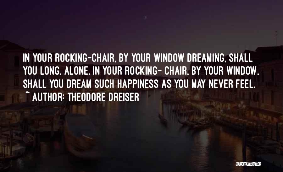 Theodore Dreiser Quotes: In Your Rocking-chair, By Your Window Dreaming, Shall You Long, Alone. In Your Rocking- Chair, By Your Window, Shall You