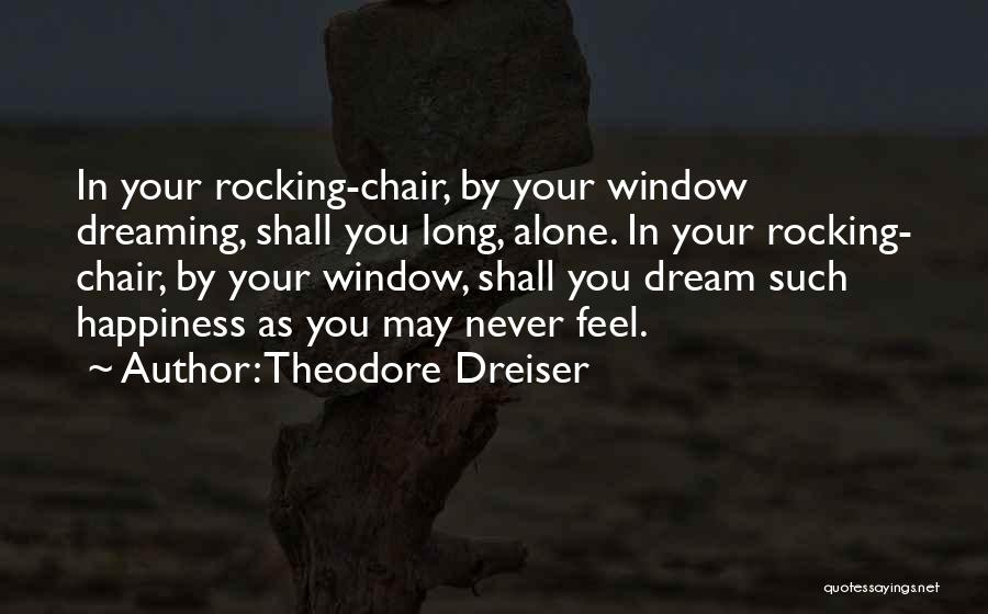 Theodore Dreiser Quotes: In Your Rocking-chair, By Your Window Dreaming, Shall You Long, Alone. In Your Rocking- Chair, By Your Window, Shall You