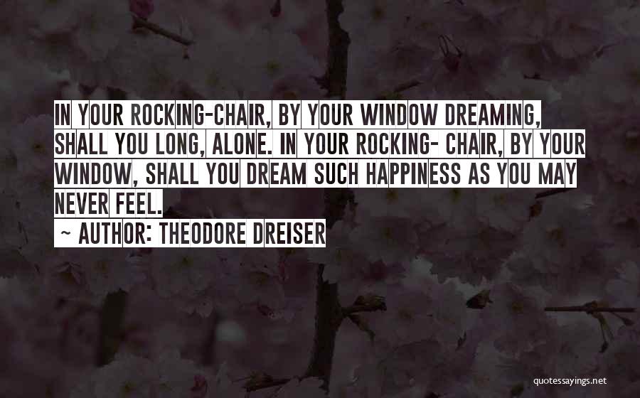 Theodore Dreiser Quotes: In Your Rocking-chair, By Your Window Dreaming, Shall You Long, Alone. In Your Rocking- Chair, By Your Window, Shall You