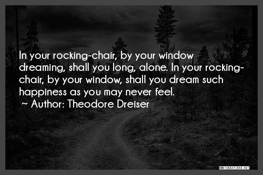 Theodore Dreiser Quotes: In Your Rocking-chair, By Your Window Dreaming, Shall You Long, Alone. In Your Rocking- Chair, By Your Window, Shall You