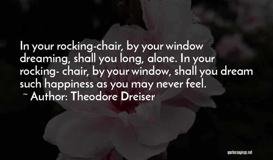 Theodore Dreiser Quotes: In Your Rocking-chair, By Your Window Dreaming, Shall You Long, Alone. In Your Rocking- Chair, By Your Window, Shall You