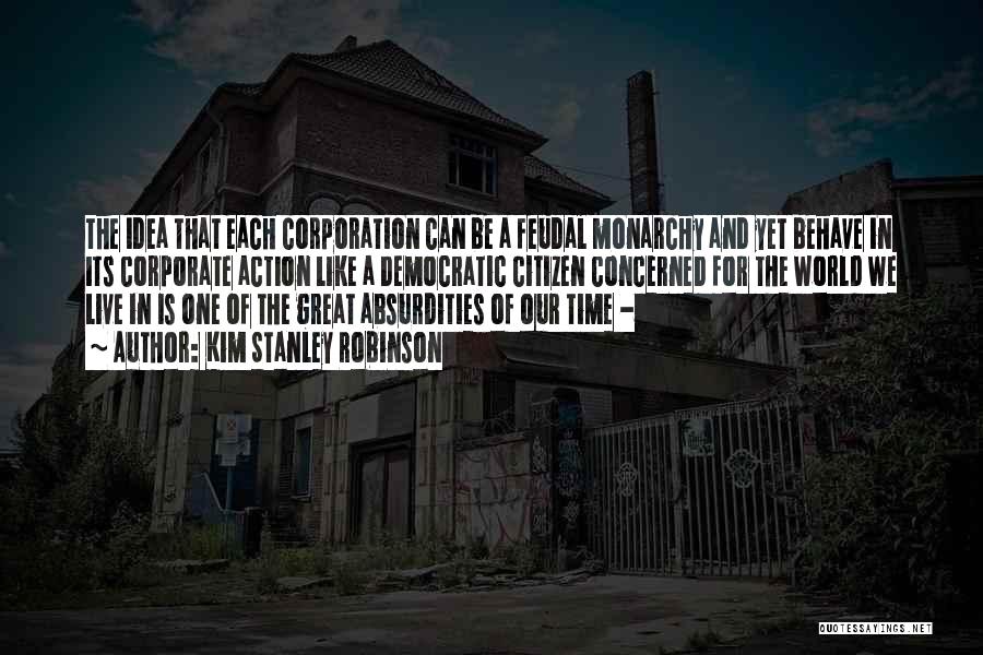 Kim Stanley Robinson Quotes: The Idea That Each Corporation Can Be A Feudal Monarchy And Yet Behave In Its Corporate Action Like A Democratic