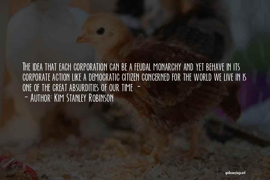 Kim Stanley Robinson Quotes: The Idea That Each Corporation Can Be A Feudal Monarchy And Yet Behave In Its Corporate Action Like A Democratic