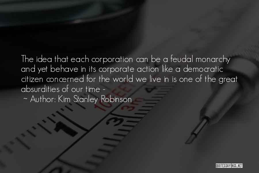 Kim Stanley Robinson Quotes: The Idea That Each Corporation Can Be A Feudal Monarchy And Yet Behave In Its Corporate Action Like A Democratic