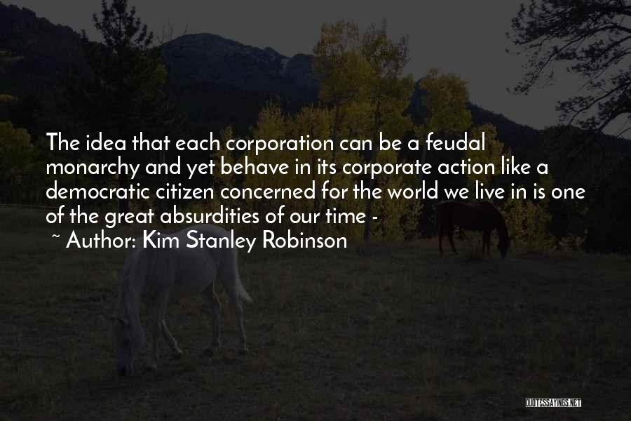 Kim Stanley Robinson Quotes: The Idea That Each Corporation Can Be A Feudal Monarchy And Yet Behave In Its Corporate Action Like A Democratic