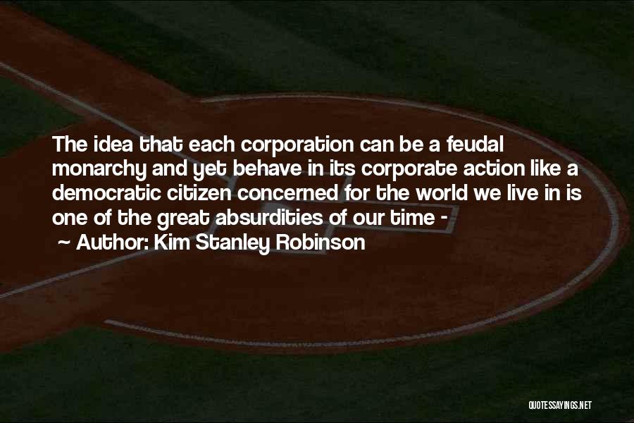 Kim Stanley Robinson Quotes: The Idea That Each Corporation Can Be A Feudal Monarchy And Yet Behave In Its Corporate Action Like A Democratic