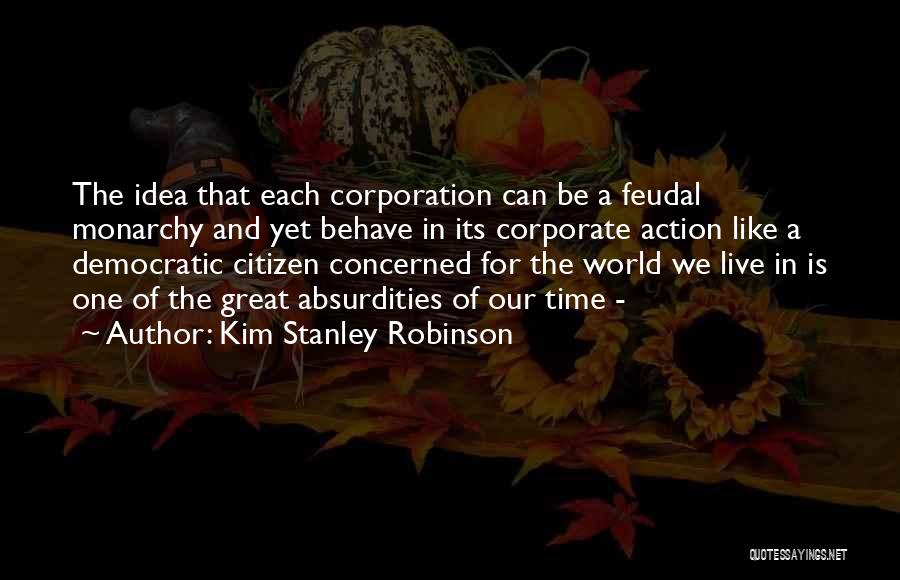 Kim Stanley Robinson Quotes: The Idea That Each Corporation Can Be A Feudal Monarchy And Yet Behave In Its Corporate Action Like A Democratic