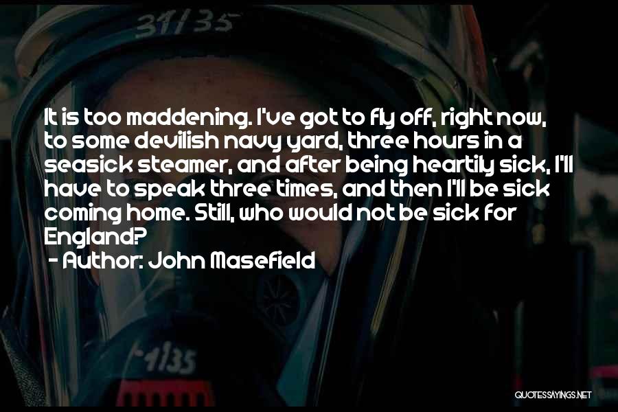 John Masefield Quotes: It Is Too Maddening. I've Got To Fly Off, Right Now, To Some Devilish Navy Yard, Three Hours In A