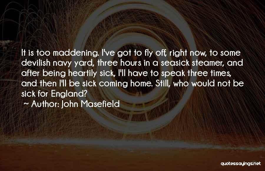 John Masefield Quotes: It Is Too Maddening. I've Got To Fly Off, Right Now, To Some Devilish Navy Yard, Three Hours In A