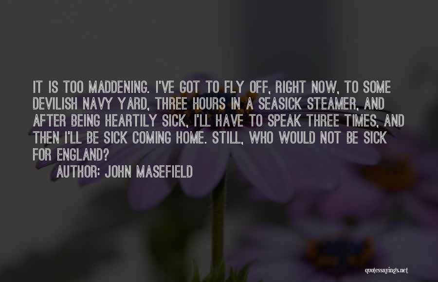 John Masefield Quotes: It Is Too Maddening. I've Got To Fly Off, Right Now, To Some Devilish Navy Yard, Three Hours In A