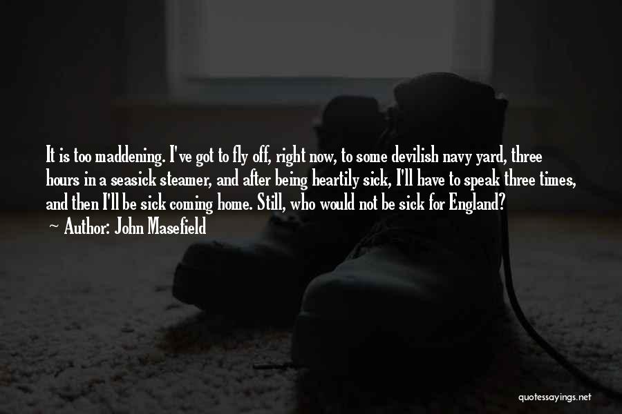 John Masefield Quotes: It Is Too Maddening. I've Got To Fly Off, Right Now, To Some Devilish Navy Yard, Three Hours In A