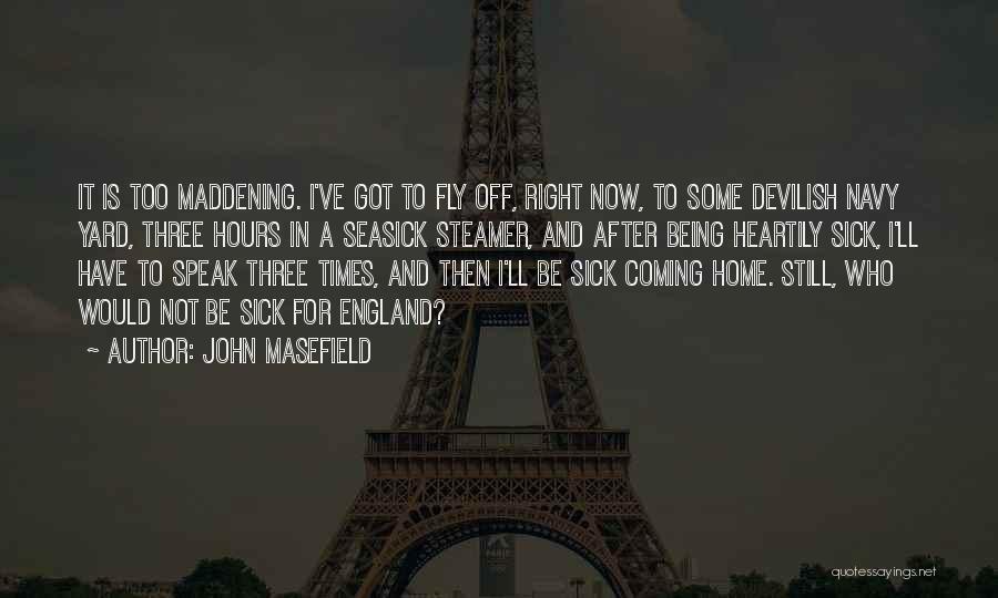 John Masefield Quotes: It Is Too Maddening. I've Got To Fly Off, Right Now, To Some Devilish Navy Yard, Three Hours In A